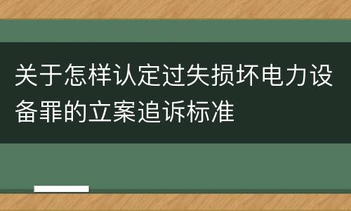 关于怎样认定过失损坏电力设备罪的立案追诉标准