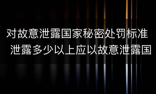 对故意泄露国家秘密处罚标准 泄露多少以上应以故意泄露国家秘密罪
