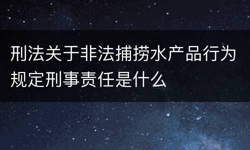 刑法关于非法捕捞水产品行为规定刑事责任是什么
