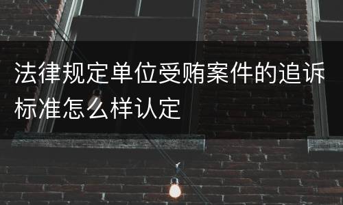 法律规定单位受贿案件的追诉标准怎么样认定