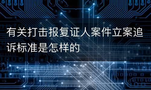 有关打击报复证人案件立案追诉标准是怎样的