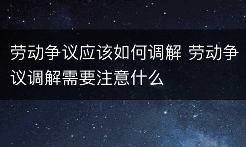 劳动争议应该如何调解 劳动争议调解需要注意什么