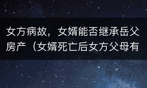 女方病故，女婿能否继承岳父房产（女婿死亡后女方父母有继承权吗）