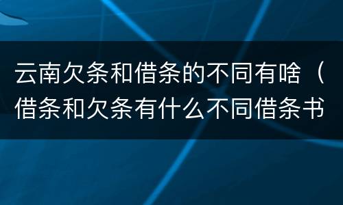 云南欠条和借条的不同有啥（借条和欠条有什么不同借条书写）