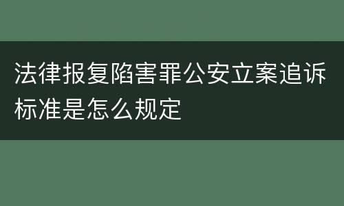 法律报复陷害罪公安立案追诉标准是怎么规定