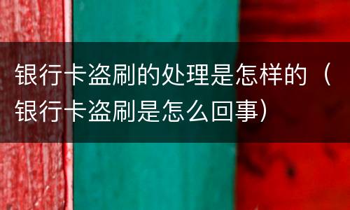 银行卡盗刷的处理是怎样的（银行卡盗刷是怎么回事）