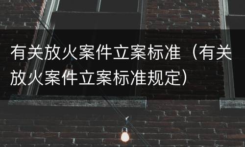 有关放火案件立案标准（有关放火案件立案标准规定）
