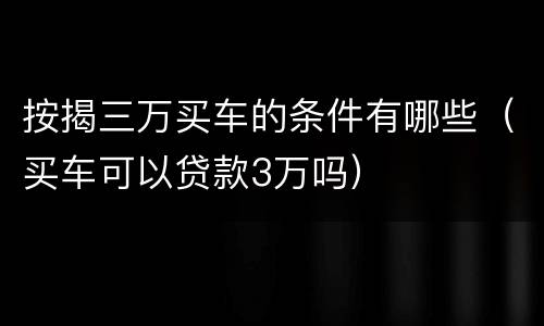 按揭三万买车的条件有哪些（买车可以贷款3万吗）
