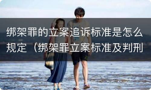 绑架罪的立案追诉标准是怎么规定（绑架罪立案标准及判刑）