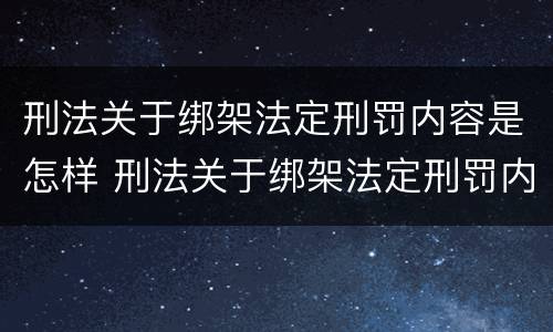 刑法关于绑架法定刑罚内容是怎样 刑法关于绑架法定刑罚内容是怎样规定的