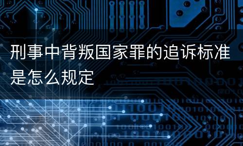 刑事中背叛国家罪的追诉标准是怎么规定