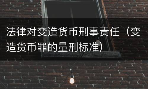 法律对变造货币刑事责任（变造货币罪的量刑标准）