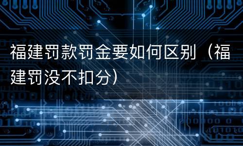 福建罚款罚金要如何区别（福建罚没不扣分）