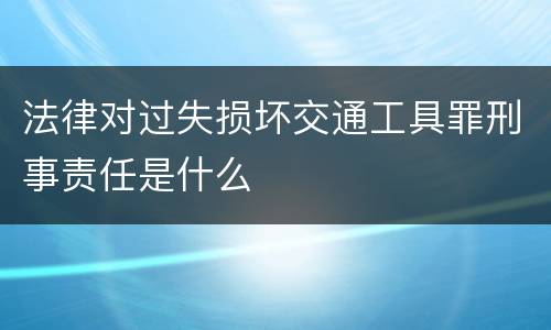 法律对过失损坏交通工具罪刑事责任是什么