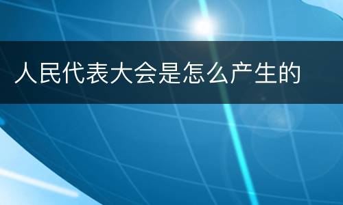 人民代表大会是怎么产生的