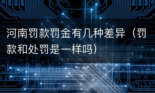 河南罚款罚金有几种差异（罚款和处罚是一样吗）