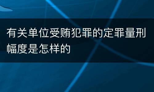 有关单位受贿犯罪的定罪量刑幅度是怎样的