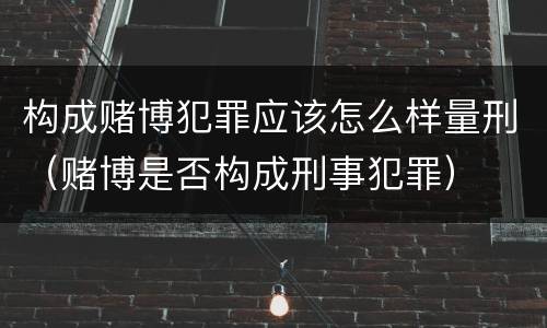 构成赌博犯罪应该怎么样量刑（赌博是否构成刑事犯罪）