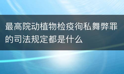 最高院动植物检疫徇私舞弊罪的司法规定都是什么