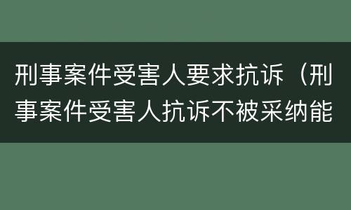 刑事案件受害人要求抗诉（刑事案件受害人抗诉不被采纳能否申请再审）