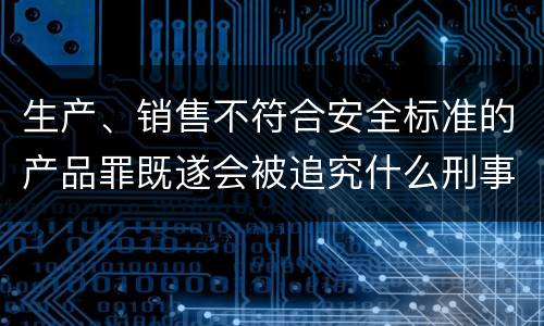 生产、销售不符合安全标准的产品罪既遂会被追究什么刑事责任