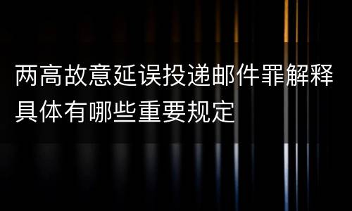 两高故意延误投递邮件罪解释具体有哪些重要规定