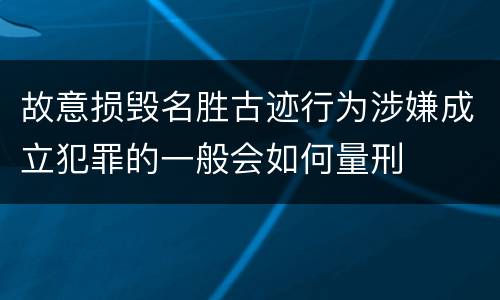 故意损毁名胜古迹行为涉嫌成立犯罪的一般会如何量刑