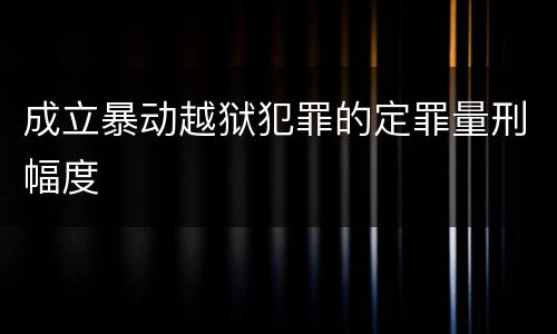 成立暴动越狱犯罪的定罪量刑幅度