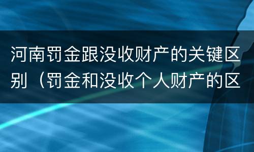 河南罚金跟没收财产的关键区别（罚金和没收个人财产的区别）