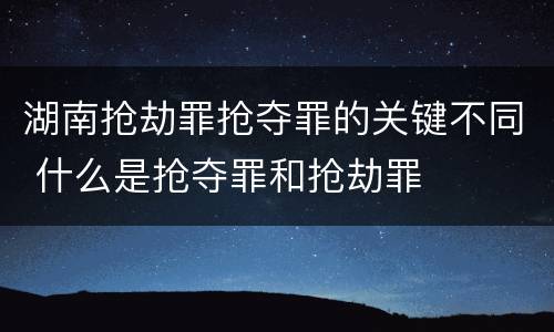 湖南抢劫罪抢夺罪的关键不同 什么是抢夺罪和抢劫罪