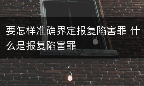 要怎样准确界定报复陷害罪 什么是报复陷害罪