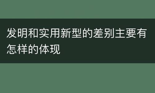 发明和实用新型的差别主要有怎样的体现