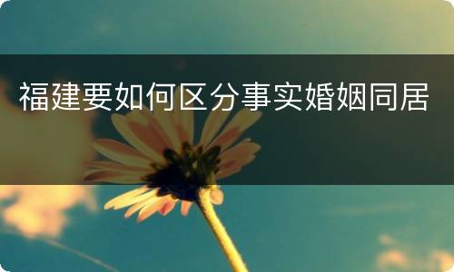福建要如何区分事实婚姻同居