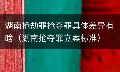 湖南抢劫罪抢夺罪具体差异有啥（湖南抢夺罪立案标准）