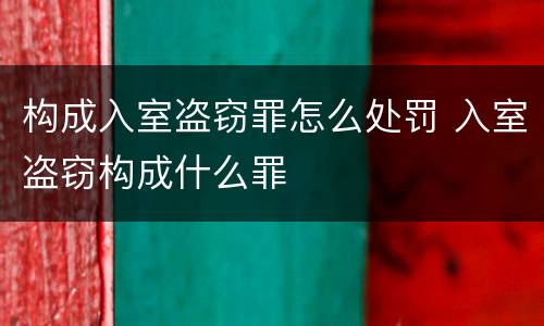构成入室盗窃罪怎么处罚 入室盗窃构成什么罪
