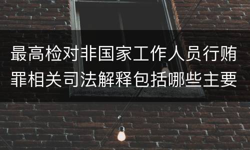 最高检对非国家工作人员行贿罪相关司法解释包括哪些主要规定