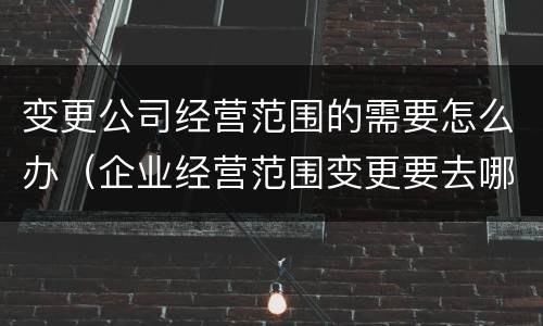 变更公司经营范围的需要怎么办（企业经营范围变更要去哪里变更）