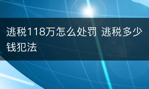 逃税118万怎么处罚 逃税多少钱犯法