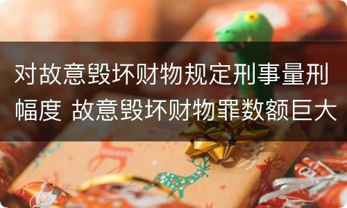 对故意毁坏财物规定刑事量刑幅度 故意毁坏财物罪数额巨大量刑标准