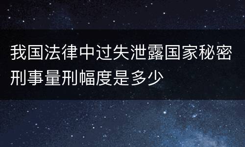 我国法律中过失泄露国家秘密刑事量刑幅度是多少