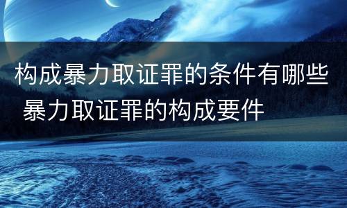 构成暴力取证罪的条件有哪些 暴力取证罪的构成要件