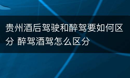 贵州酒后驾驶和醉驾要如何区分 醉驾酒驾怎么区分