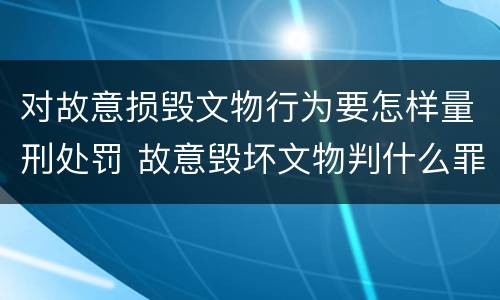 对故意损毁文物行为要怎样量刑处罚 故意毁坏文物判什么罪