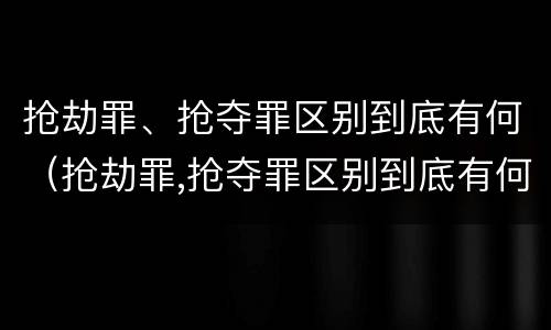 抢劫罪、抢夺罪区别到底有何（抢劫罪,抢夺罪区别到底有何不同）
