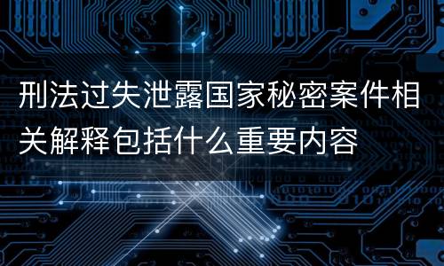 刑法过失泄露国家秘密案件相关解释包括什么重要内容