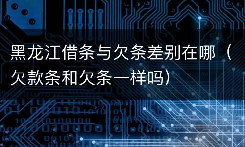 黑龙江借条与欠条差别在哪（欠款条和欠条一样吗）