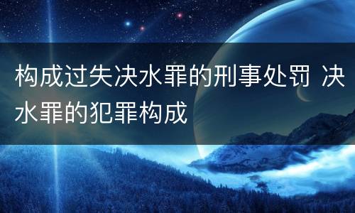 构成过失决水罪的刑事处罚 决水罪的犯罪构成