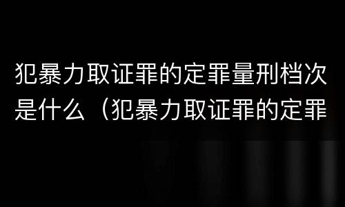 犯暴力取证罪的定罪量刑档次是什么（犯暴力取证罪的定罪量刑档次是什么）