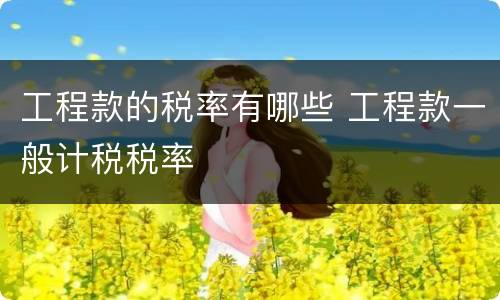 工程款的税率有哪些 工程款一般计税税率