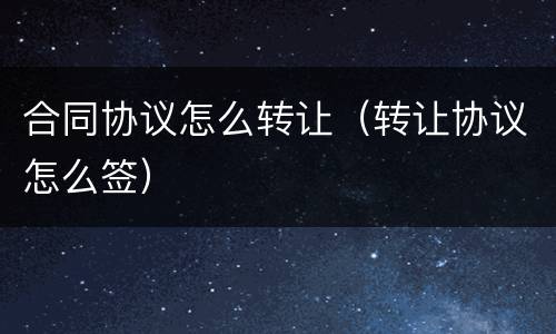 合同协议怎么转让（转让协议怎么签）